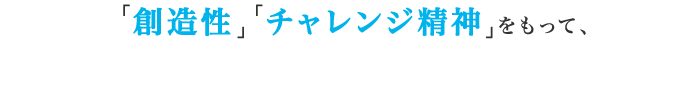 「創造性」「チャンレンジ精神」をもって、